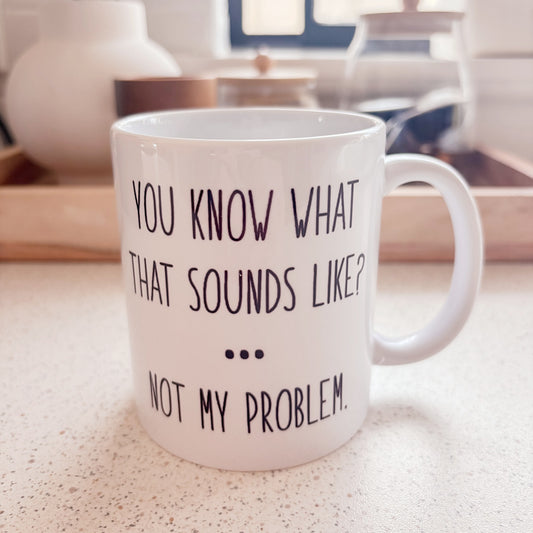 "You know what that sounds like?... Not my problem." Ceramic Mug